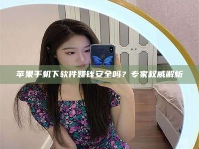 三沙苹果手机下软件赚钱安全吗？专家权威解析