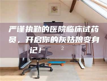 三沙严谨执勤的医院临床试药员，开启你的灰姑娘变身记！😲💊