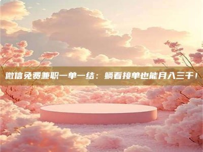 三沙微信免费兼职一单一结：躺着接单也能月入三千！