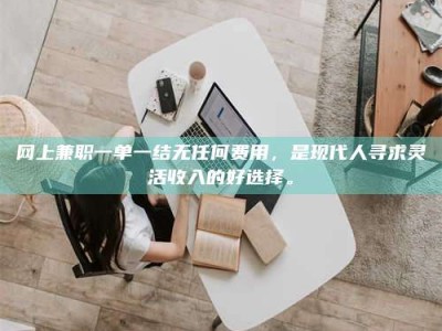 三沙网上兼职一单一结无任何费用，是现代人寻求灵活收入的好选择。