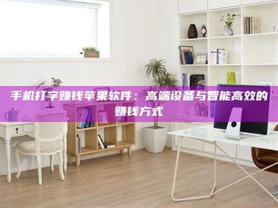 三沙手机打字赚钱苹果软件：高端设备与智能高效的赚钱方式