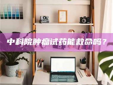 三沙中科院肿瘤试药能救命吗？