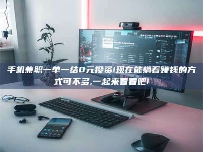 三沙手机兼职一单一结0元投资!现在能躺着赚钱的方式可不多,一起来看看吧!