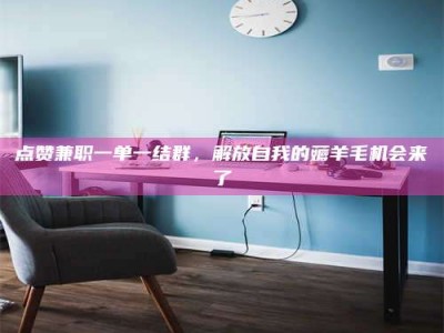 三沙点赞兼职一单一结群，解放自我的薅羊毛机会来了