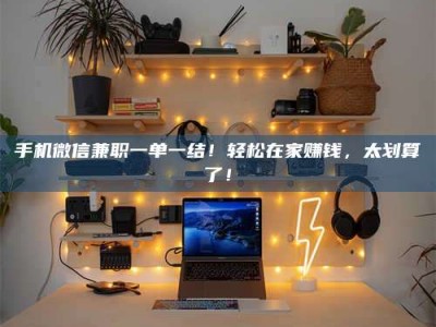 三沙手机微信兼职一单一结！轻松在家赚钱，太划算了！