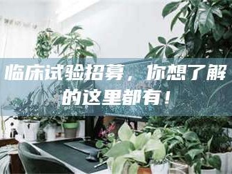 三沙临床试验招募，你想了解的这里都有！