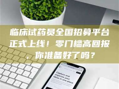 三沙临床试药员全国招募平台正式上线！零门槛高回报，你准备好了吗？