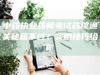 三沙中药执业药师考试药综通关秘籍不过？实用技巧给你