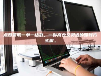 三沙点赞兼职一单一结群，一种高效又灵活的赚钱方式哦。