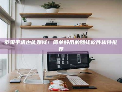 三沙苹果手机也能赚钱！简单好用的赚钱软件软件推荐