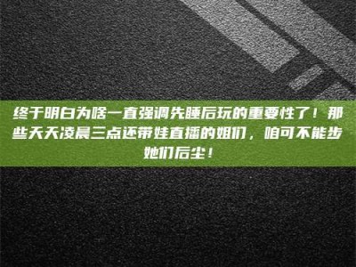 三沙终于明白为啥一直强调先睡后玩的重要性了！那些天天凌晨三点还带娃直播的姐们，咱可不能步她们后尘！