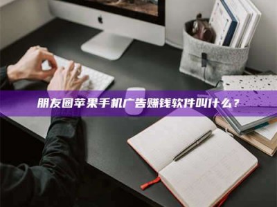 三沙朋友圈苹果手机广告赚钱软件叫什么？