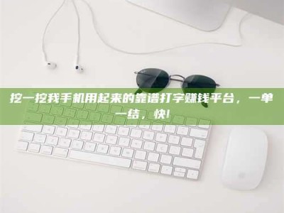 三沙挖一挖我手机用起来的靠谱打字赚钱平台，一单一结，快!