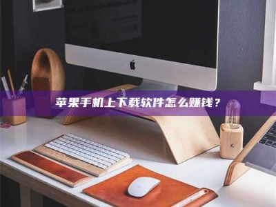 三沙苹果手机上下载软件怎么赚钱？