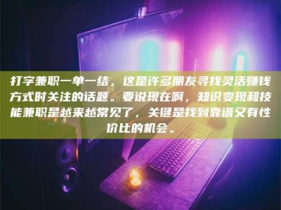 三沙打字兼职一单一结，这是许多朋友寻找灵活赚钱方式时关注的话题。要说现在啊，知识变现和技能兼职是越来越常见了，关键是找到靠谱又有性价比的机会。