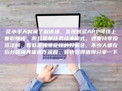 三沙花小半天时间了解市场，发现很多APP可线上兼职赚钱，而且是单任务结清模式，还支持零投资注册，看似是赚零花钱的好机会，不少人都在后台咨询具体操作流程，我也觉得值得分享一下~