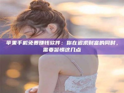 三沙苹果手机免费赚钱软件：你在追求财富的同时，需要警惕这几点