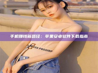 三沙手机赚钱新路径：苹果安卓软件下载指南