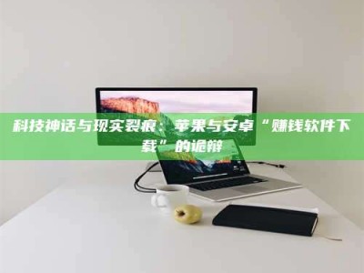 三沙科技神话与现实裂痕：苹果与安卓“赚钱软件下载”的诡辩