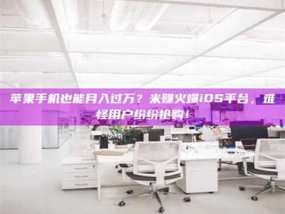 三沙苹果手机也能月入过万？米赚火爆iOS平台，难怪用户纷纷抢购！