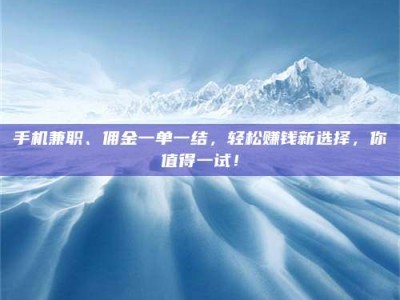 三沙手机兼职、佣金一单一结，轻松赚钱新选择，你值得一试！