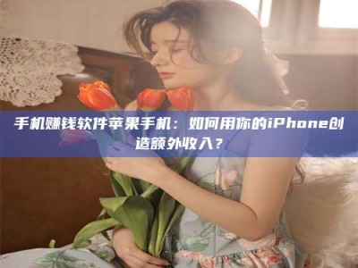 三沙手机赚钱软件苹果手机：如何用你的iPhone创造额外收入？