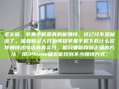 三沙老实说，苹果手机是真的能赚钱，这已经不是秘密了。虽然很多人开始怀疑苹果手机下载什么软件赚钱这句话的真实性，但只要你找到正确的方法，用iPhone确实能找到不少赚钱方式。