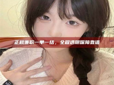 三沙正规兼职一单一结，全程透明保障靠谱