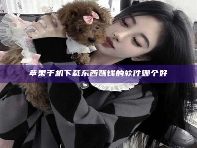 三沙苹果手机下载东西赚钱的软件哪个好