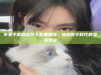 三沙苹果手机刷软件下载量赚钱：探索数字时代的变现机会