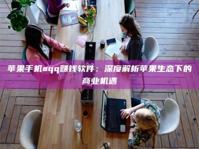 三沙苹果手机aqq赚钱软件：深度解析苹果生态下的商业机遇