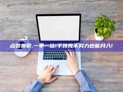 三沙点赞兼职,一单一结!手残党不努力也能月入!