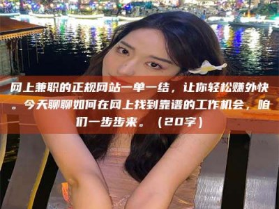 三沙网上兼职的正规网站一单一结，让你轻松赚外快。今天聊聊如何在网上找到靠谱的工作机会，咱们一步步来。（20字）