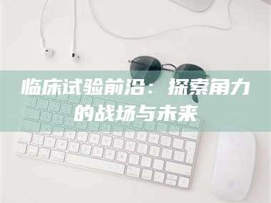 三沙临床试验前沿：探索角力的战场与未来