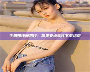 三沙手机赚钱新路径：苹果安卓软件下载指南 第1张