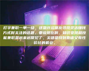 三沙打字兼职一单一结，这是许多朋友寻找灵活赚钱方式时关注的话题。要说现在啊，知识变现和技能兼职是越来越常见了，关键是找到靠谱又有性价比的机会。 第1张