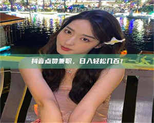 三沙抖音点赞兼职，日入轻松几百！ 第1张