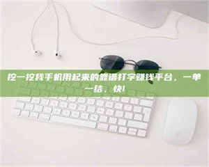 三沙挖一挖我手机用起来的靠谱打字赚钱平台，一单一结，快! 第1张