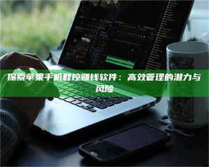 三沙探索苹果手机群控赚钱软件：高效管理的潜力与风险 第1张