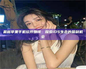 三沙最新苹果手机软件赚钱：探索iOS生态的盈利机会 第1张