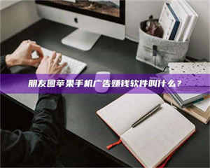 三沙朋友圈苹果手机广告赚钱软件叫什么？ 第1张