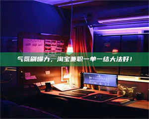 三沙气氛刷爆力，淘宝兼职一单一结大法好！ 第1张