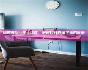 三沙点赞兼职一单一结群，解放自我的薅羊毛机会来了 第1张