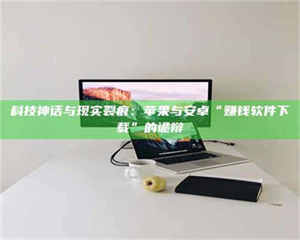 三沙科技神话与现实裂痕：苹果与安卓“赚钱软件下载”的诡辩 第1张