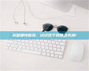 三沙突破赚钱瓶颈，试试这个网赚急先锋! 第1张