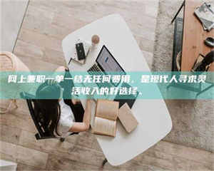 三沙网上兼职一单一结无任何费用，是现代人寻求灵活收入的好选择。 第1张