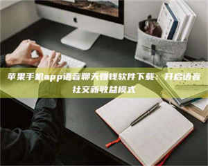 三沙苹果手机app语音聊天赚钱软件下载：开启语音社交新收益模式 第1张