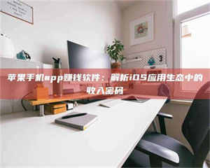 三沙苹果手机app赚钱软件：解析iOS应用生态中的收入密码 第1张