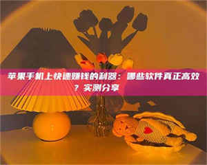 三沙苹果手机上快速赚钱的利器：哪些软件真正高效？实测分享🌟 第1张