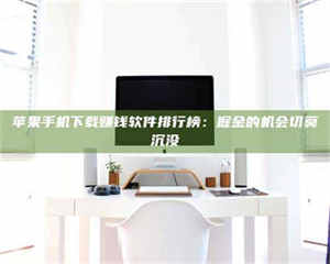 三沙苹果手机下载赚钱软件排行榜：掘金的机会切莫沉没 第1张